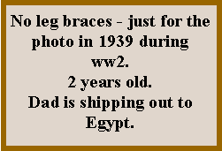 Text Box: No leg braces - just for the photo in 1939 during ww2.2 years old.Dad is shipping out to Egypt.
