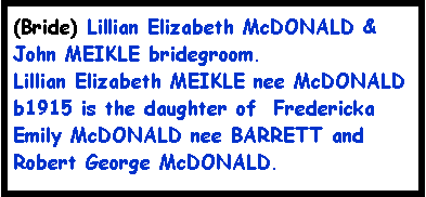 Text Box: (Bride) Lillian Elizabeth McDONALD & John MEIKLE bridegroom. Lillian Elizabeth MEIKLE nee McDONALD b1915 is the daughter of  Fredericka Emily McDONALD nee BARRETT and Robert George McDONALD.
