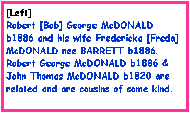 Text Box: [Left] Robert [Bob] George McDONALD b1886 and his wife Fredericka [Freda] McDONALD nee BARRETT b1886.Robert George McDONALD b1886 & John Thomas McDONALD b1820 are related and are cousins of some kind. 