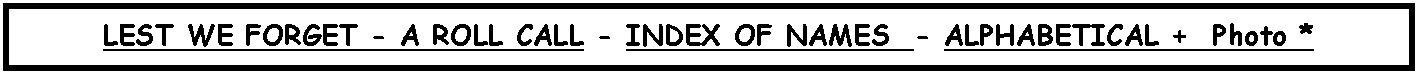 Text Box: LEST WE FORGET - A ROLL CALL - INDEX OF NAMES  - ALPHABETICAL +  Photo *